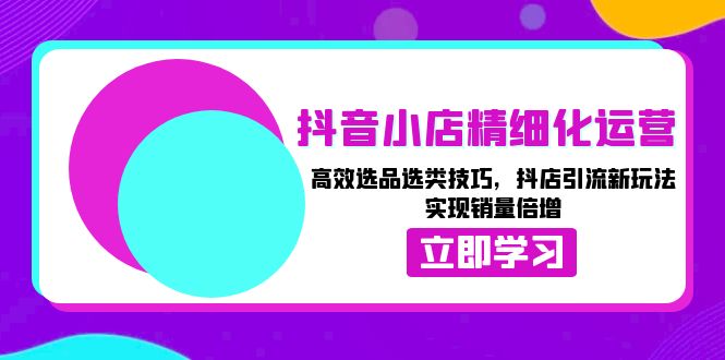 抖音小店精细化运营：高效选品选类技巧，抖店引流新玩法，实现销量倍增-创客网