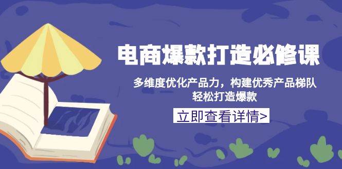 电商爆款打造必修课：多维度优化产品力，构建优秀产品梯队，轻松打造爆款-创客网