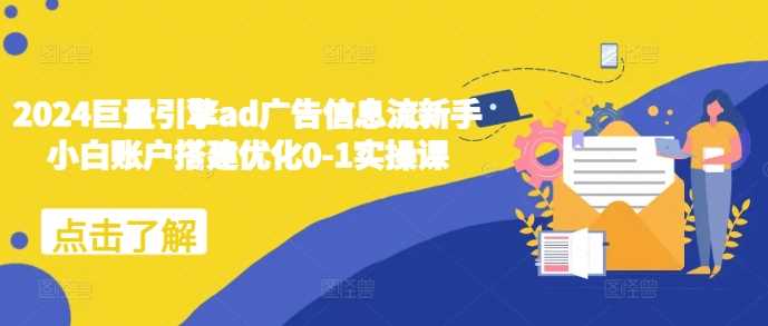 2024巨量引擎ad广告信息流新手小白账户搭建优化0-1实操课-创客网