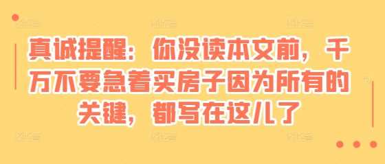 某付费文章：真诚提醒：你没读本文前，千万不要急着买房子因为所有的关键，都写在这儿了-创客网