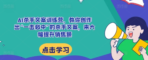 AI杀手文案训练营，教你创作出“一击必中”的杀手文案，来大幅提升销售额-创客网