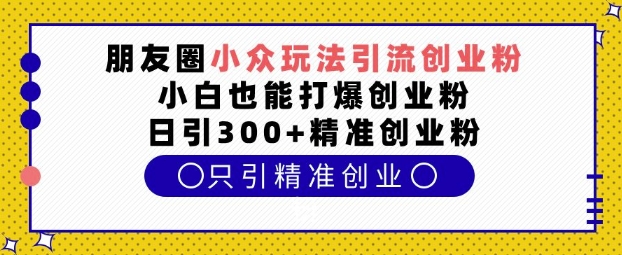 朋友圈小众玩法引流创业粉，小白也能打爆创业粉，日引300+精准创业粉【揭秘】-创客网