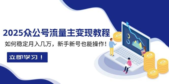 2025众公号流量主变现教程：如何稳定月入几万，新手新号也能操作-创客网