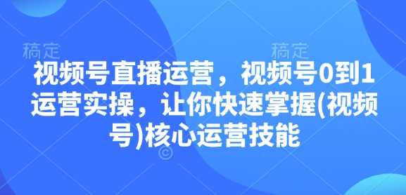 视频号直播运营，视频号0到1运营实操，让你快速掌握(视频号)核心运营技能-创客网