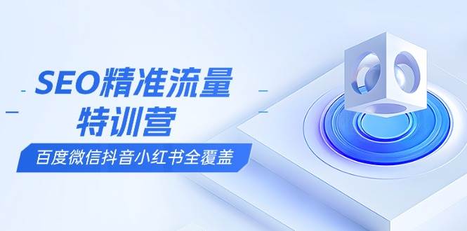 SEO精准流量特训营，百度微信抖音小红书全覆盖，带你搞懂搜索优化核心技巧-创客网