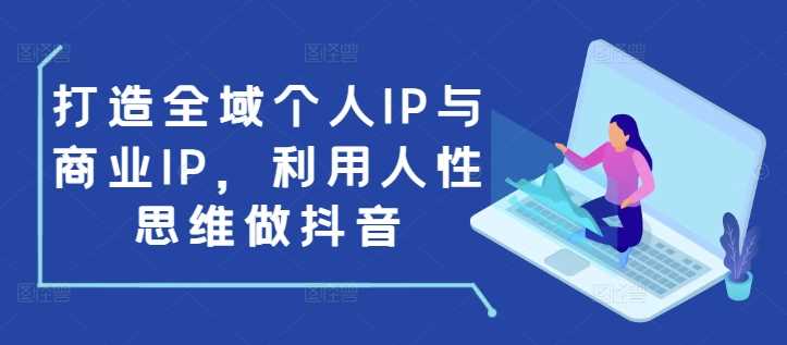 打造全域个人IP与商业IP，利用人性思维做抖音-创客网