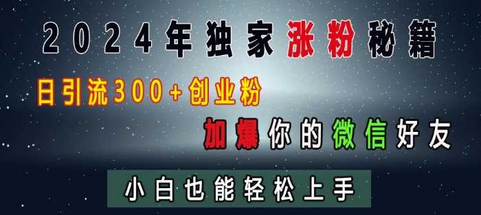 2024年独家涨粉秘籍，日引流300+创业粉，加爆你的微信好友，小白也能轻松上手-创客网