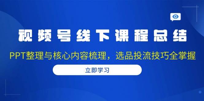 视频号线下课程总结：PPT整理与核心内容梳理，选品投流技巧全掌握-创客网