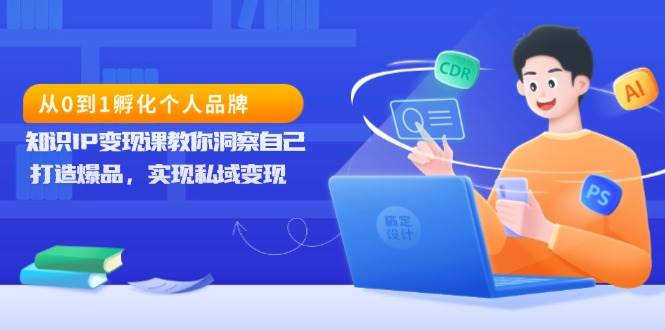 从0到1孵化个人品牌，知识IP变现课教你洞察自己，打造爆品，实现私域变现-创客网