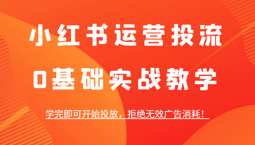 小红书运营投流，0基础实战教学，学完即可开始投放，拒绝无效广告消耗！-创客网