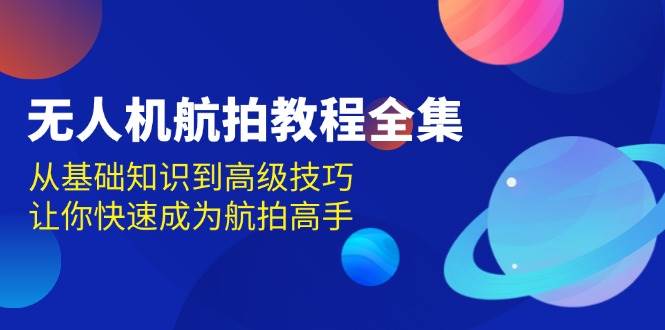 无人机航拍教程全集，从基础知识到高级技巧，让你快速成为航拍高手-创客网