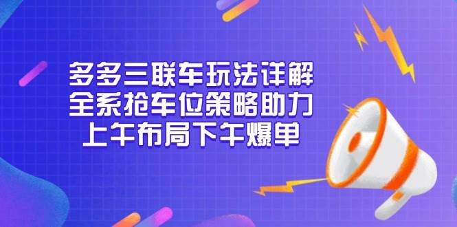 多多三联车玩法详解，全系抢车位策略助力，上午布局下午爆单-创客网