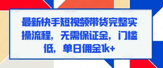 最新快手短视频带货完整实操流程，无需保证金，门槛低，单日佣金1k+-创客网