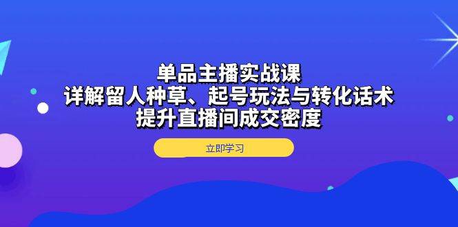 单品主播实战课：详解留人种草、起号玩法与转化话术，提升直播间成交密度-创客网