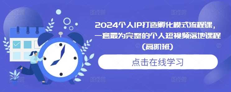 2024个人IP打造孵化模式流程课，一套最为完整的个人短视频落地课程(高阶班)-创客网