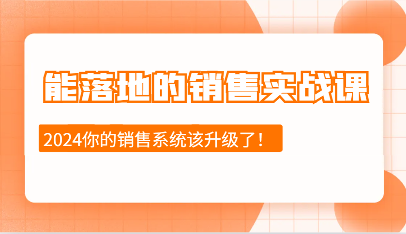 2024能落地的销售实战课：销售十步今天学，明天用，拥抱变化，迎接挑战-创客网