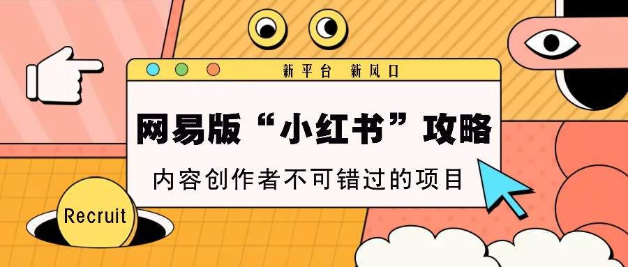 网易版“小红书”攻略，新平台 新风口，内容创作者不可错过的项目-创客网