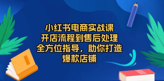 小红书电商实战课，开店流程到售后处理，全方位指导，助你打造爆款店铺-创客网