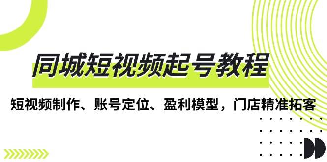 同城短视频起号教程，短视频制作、账号定位、盈利模型，门店精准拓客-创客网