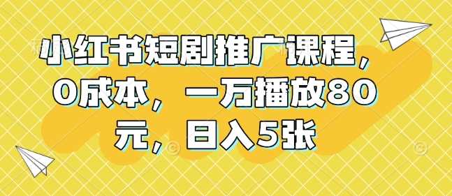 小红书短剧推广课程，0成本，一万播放80元，日入5张-创客网