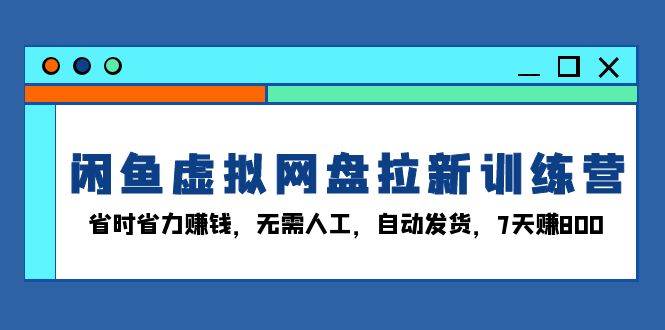 闲鱼虚拟网盘拉新训练营：省时省力赚钱，无需人工，自动发货，7天赚800-创客网