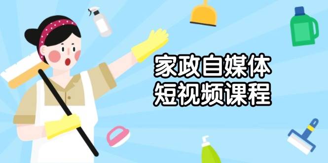 家政 自媒体短视频课程：从内容到发布，解析拍摄与剪辑技巧，打造爆款视频-创客网