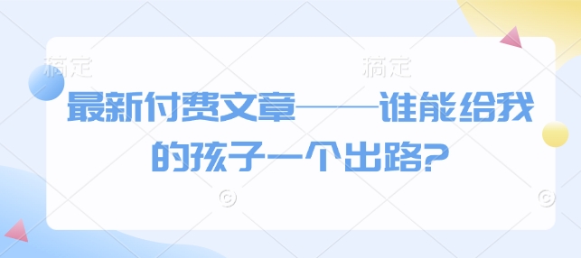 最新付费文章——谁能给我的孩子一个出路?-创客网