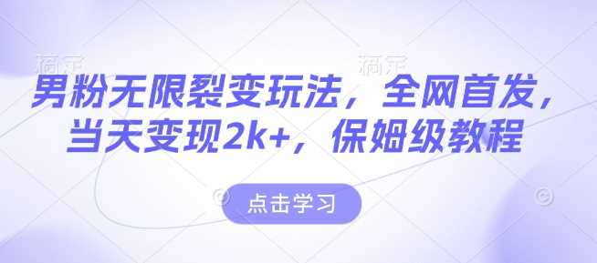 男粉无限裂变玩法，全网首发，当天变现2k+，保姆级教程【永久更新】【揭秘】-创客网