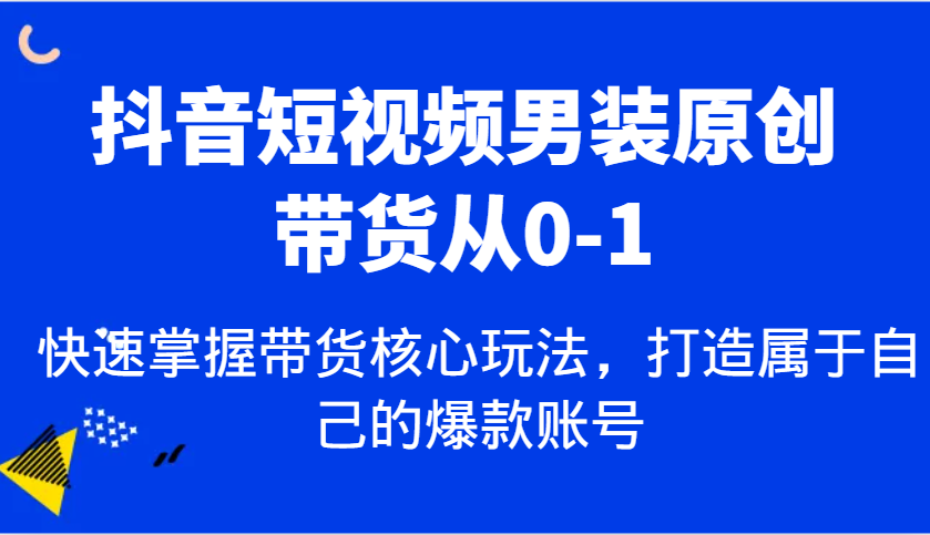 抖音短视频男装原创带货从0-1，快速掌握带货核心玩法，打造属于自己的爆款账号-创客网