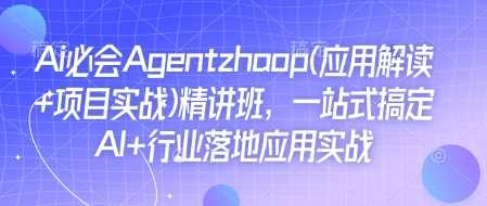 Ai必会Agent(应用解读+项目实战)精讲班，一站式搞定AI+行业落地应用实战-创客网