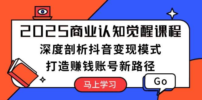 2025商业认知觉醒课程：深度剖析抖音变现模式，打造赚钱账号新路径-创客网