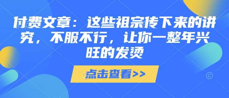 付费文章：这些祖宗传下来的讲究，不服不行，让你一整年兴旺的发烫!(全文收藏)-创客网