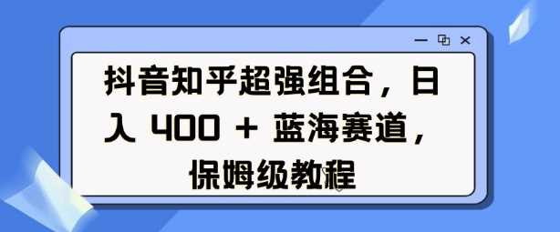 抖音知乎超强组合，日入4张， 蓝海赛道，保姆级教程-创客网