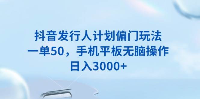 抖音发行人计划偏门玩法，一单50，手机平板无脑操作，日入3000+-创客网