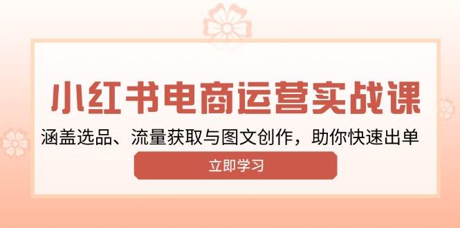 小红书变现运营实战课，涵盖选品、流量获取与图文创作，助你快速出单-创客网