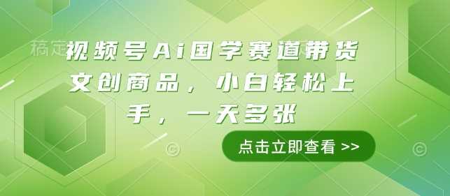 视频号Ai国学赛道带货文创商品，小白轻松上手，一天多张-创客网