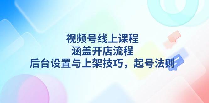 视频号线上课程详解，涵盖开店流程，后台设置与上架技巧，起号法则-创客网