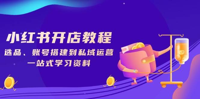 小红书开店教程，选品、账号搭建到私域运营，一站式学习资料-创客网