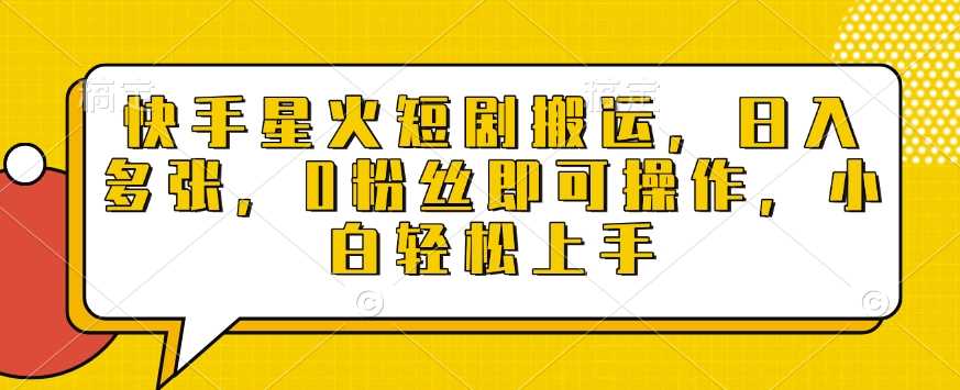 快手星火短剧搬运，日入多张，0粉丝即可操作，小白轻松上手【揭秘】-创客网