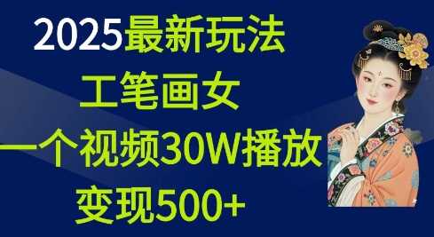 2025最新玩法，工笔画美女，一个视频30万播放变现500+-创客网