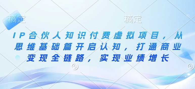 IP合伙人知识付费虚拟项目，从思维基础篇开启认知，打通商业变现全链路，实现业绩增长-创客网