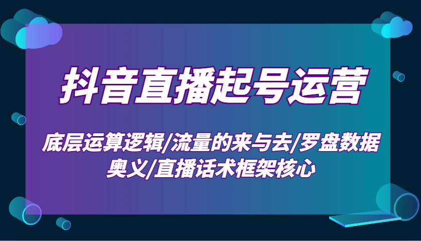 抖音直播起号运营：底层运算逻辑/流量的来与去/罗盘数据奥义/直播话术框架核心-创客网