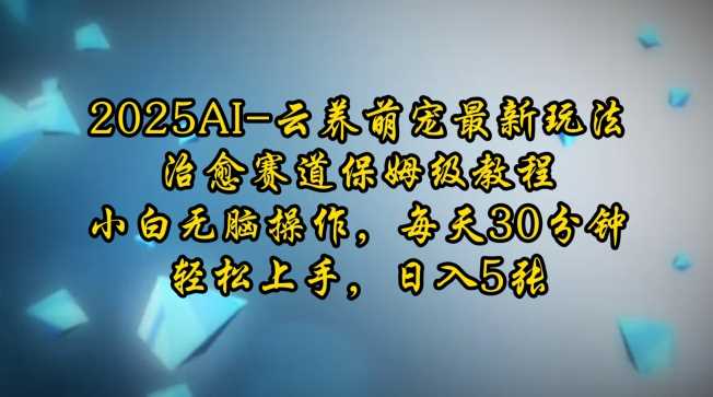 2025AI云养萌宠最新玩法，治愈赛道保姆级教程，小白无脑操作，每天30分钟，轻松上手，日入5张-创客网