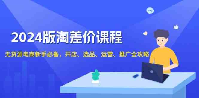 2024淘差价课程，无货源电商新手必备，开店、选品、运营、推广全攻略-创客网