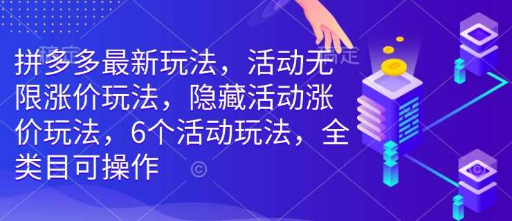 拼多多最新玩法，活动无限涨价玩法，隐藏活动涨价玩法，6个活动玩法，全类目可操作-创客网