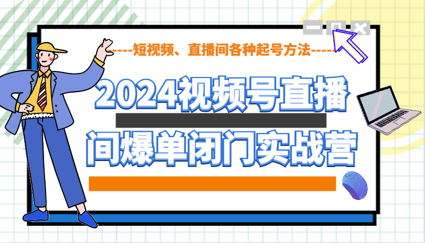 2024视频号直播间爆单闭门实战营，教你如何做视频号，短视频、直播间各种起号方法-创客网