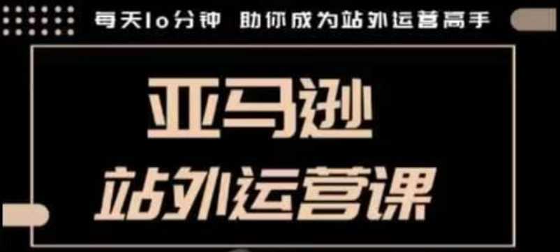 聪明的跨境人都在学的亚马逊站外运营课，每天10分钟，手把手教你成为站外运营高手-创客网