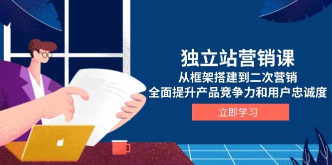 独立站营销课，从框架搭建到二次营销，全面提升产品竞争力和用户忠诚度-创客网