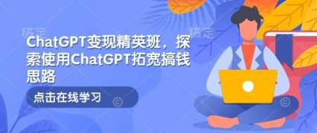 ChatGPT变现精英班，探索使用ChatGPT拓宽搞钱思路-创客网