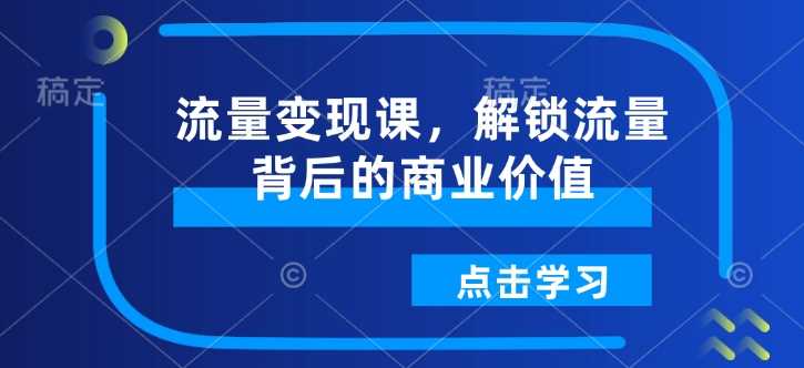 流量变现课，解锁流量背后的商业价值-创客网